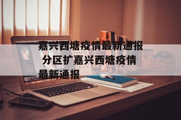 嘉兴西塘疫情最新通报 分区扩嘉兴西塘疫情最新通报