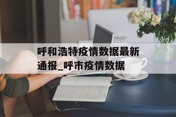 呼和浩特疫情数据最新通报_呼市疫情数据