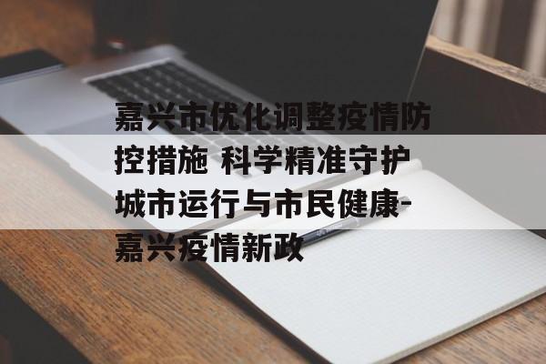 嘉兴市优化调整疫情防控措施 科学精准守护城市运行与市民健康-嘉兴疫情新政
