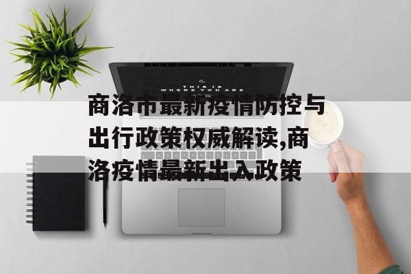 商洛市最新疫情防控与出行政策权威解读,商洛疫情最新出入政策