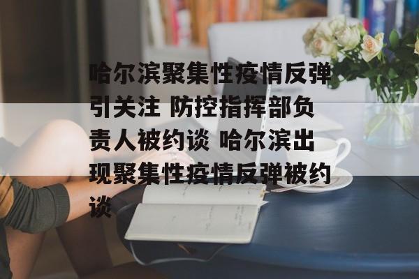 哈尔滨聚集性疫情反弹引关注 防控指挥部负责人被约谈 哈尔滨出现聚集性疫情反弹被约谈