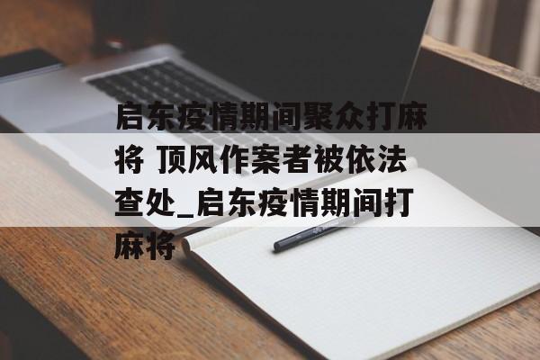 启东疫情期间聚众打麻将 顶风作案者被依法查处_启东疫情期间打麻将