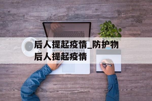 后人提起疫情_防护物后人提起疫情