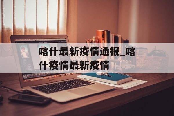喀什最新疫情通报_喀什疫情最新疫情