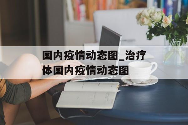 国内疫情动态图_治疗体国内疫情动态图
