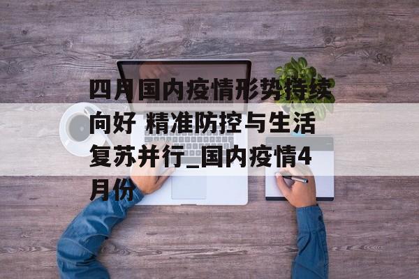 四月国内疫情形势持续向好 精准防控与生活复苏并行_国内疫情4月份