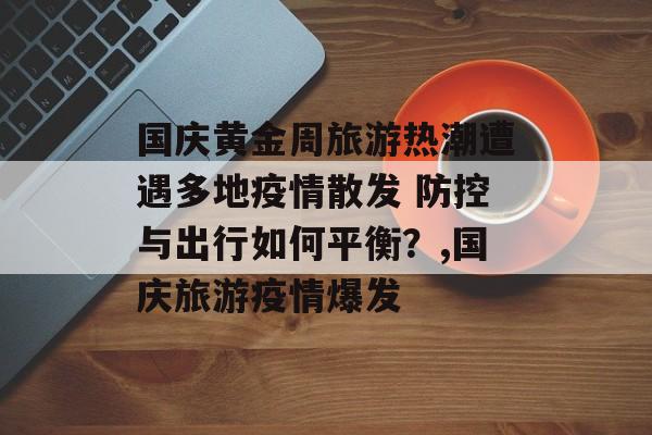 国庆黄金周旅游热潮遭遇多地疫情散发 防控与出行如何平衡？,国庆旅游疫情爆发