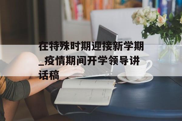 在特殊时期迎接新学期_疫情期间开学领导讲话稿