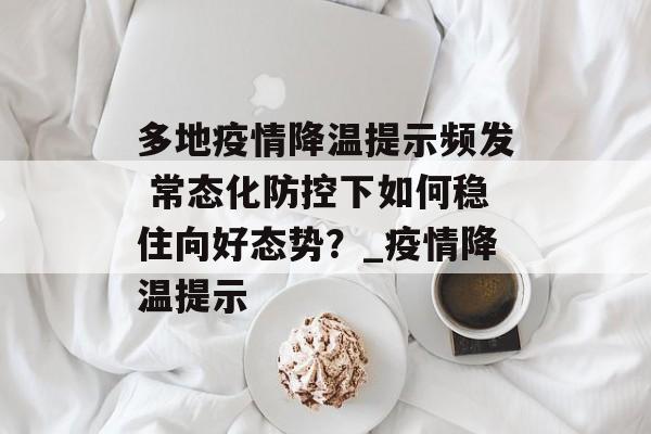 多地疫情降温提示频发 常态化防控下如何稳住向好态势？_疫情降温提示