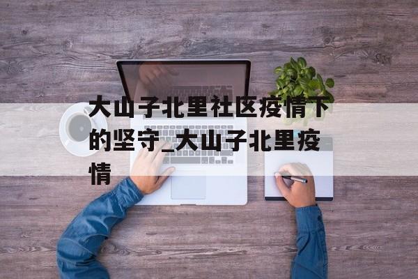 大山子北里社区疫情下的坚守_大山子北里疫情