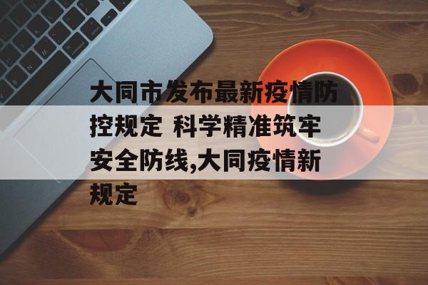大同市发布最新疫情防控规定 科学精准筑牢安全防线,大同疫情新规定