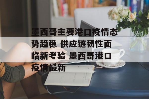 墨西哥主要港口疫情态势趋稳 供应链韧性面临新考验 墨西哥港口疫情最新