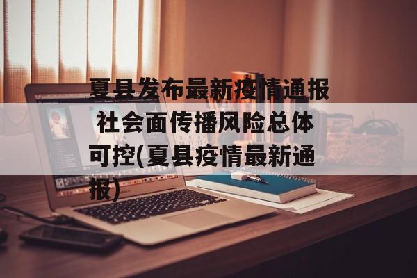 夏县发布最新疫情通报 社会面传播风险总体可控(夏县疫情最新通报)
