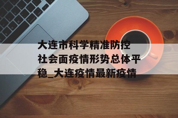 大连市科学精准防控 社会面疫情形势总体平稳_大连疫情最新疫情