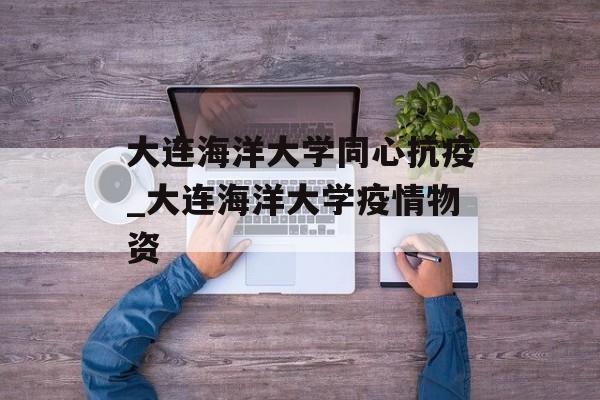 大连海洋大学同心抗疫_大连海洋大学疫情物资