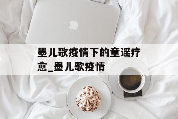 墨儿歌疫情下的童谣疗愈_墨儿歌疫情