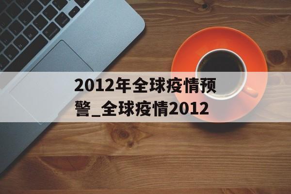 2012年全球疫情预警_全球疫情2012