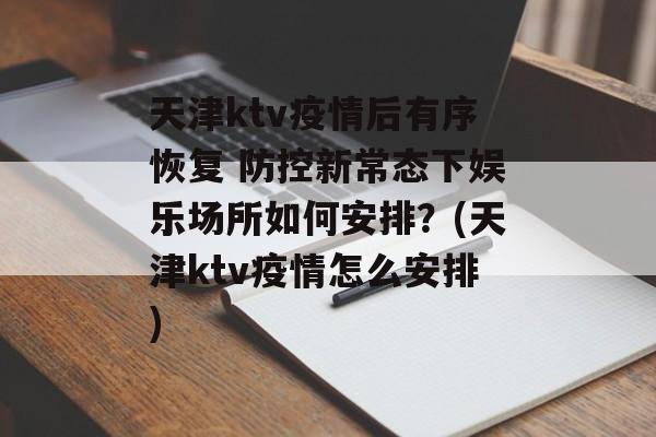 天津ktv疫情后有序恢复 防控新常态下娱乐场所如何安排？(天津ktv疫情怎么安排)