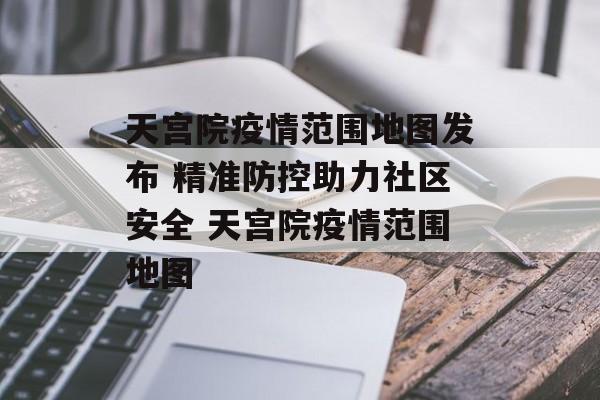 天宫院疫情范围地图发布 精准防控助力社区安全 天宫院疫情范围地图