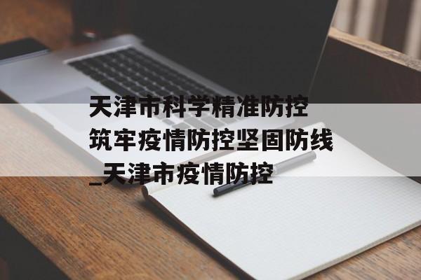 天津市科学精准防控 筑牢疫情防控坚固防线_天津市疫情防控