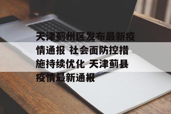 天津蓟州区发布最新疫情通报 社会面防控措施持续优化 天津蓟县疫情最新通报