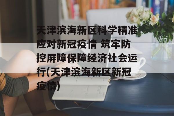 天津滨海新区科学精准应对新冠疫情 筑牢防控屏障保障经济社会运行(天津滨海新区新冠疫情)