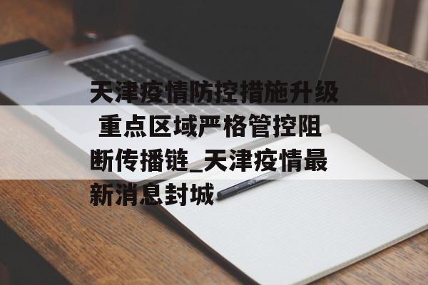 天津疫情防控措施升级 重点区域严格管控阻断传播链_天津疫情最新消息封城