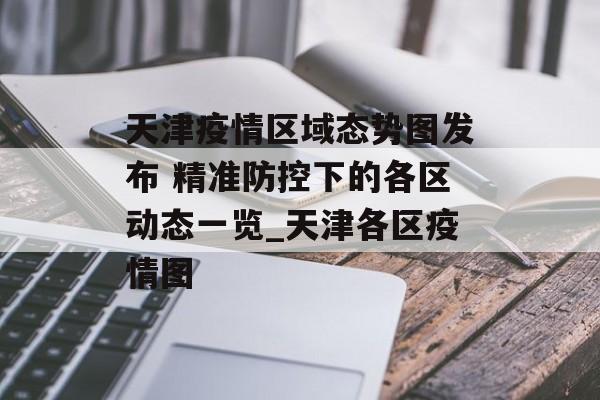 天津疫情区域态势图发布 精准防控下的各区动态一览_天津各区疫情图