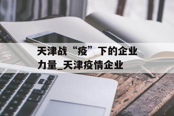 天津战“疫”下的企业力量_天津疫情企业