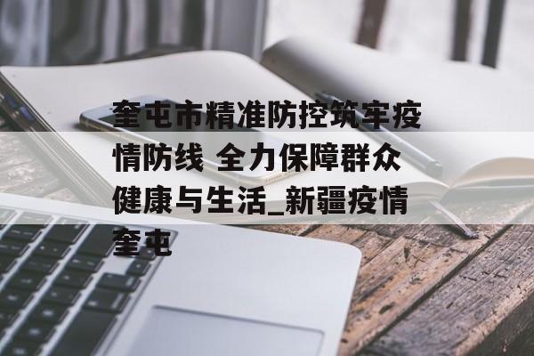 奎屯市精准防控筑牢疫情防线 全力保障群众健康与生活_新疆疫情奎屯