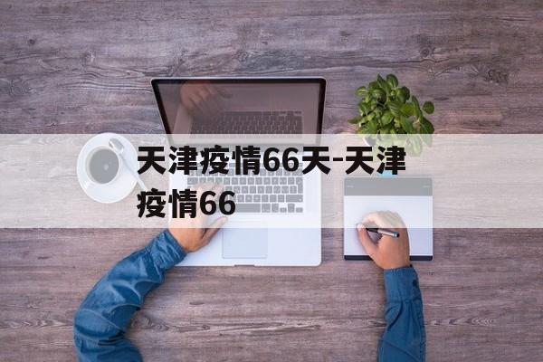 天津疫情66天-天津疫情66