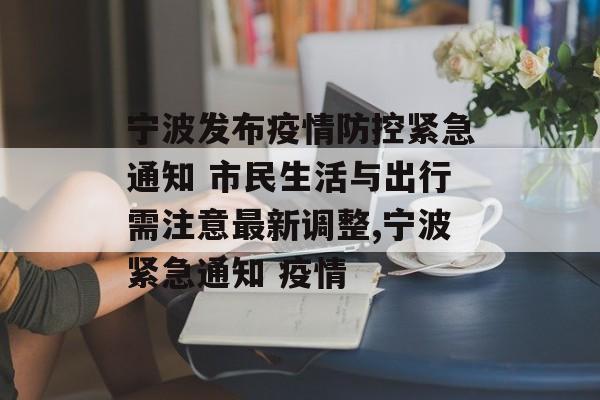 宁波发布疫情防控紧急通知 市民生活与出行需注意最新调整,宁波紧急通知 疫情