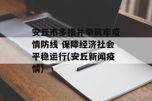 安丘市多措并举筑牢疫情防线 保障经济社会平稳运行(安丘新闻疫情)