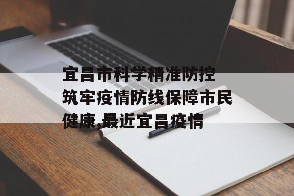 宜昌市科学精准防控 筑牢疫情防线保障市民健康,最近宜昌疫情