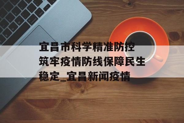 宜昌市科学精准防控 筑牢疫情防线保障民生稳定_宜昌新闻疫情