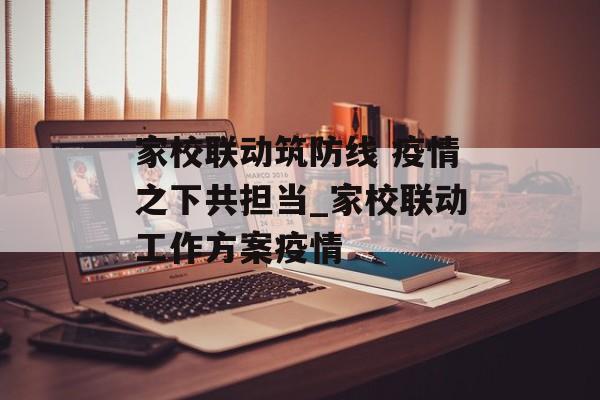 家校联动筑防线 疫情之下共担当_家校联动工作方案疫情