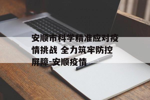 安顺市科学精准应对疫情挑战 全力筑牢防控屏障-安顺疫情