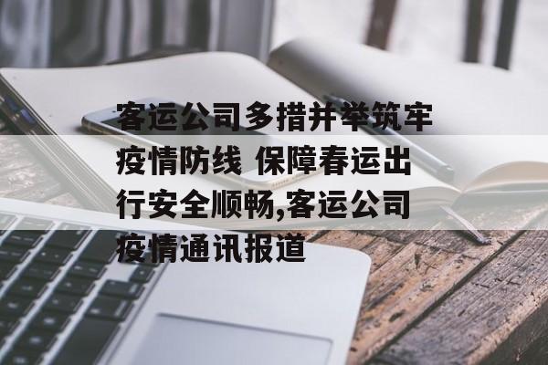客运公司多措并举筑牢疫情防线 保障春运出行安全顺畅,客运公司疫情通讯报道