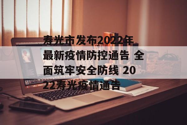寿光市发布2022年最新疫情防控通告 全面筑牢安全防线 2022寿光疫情通告