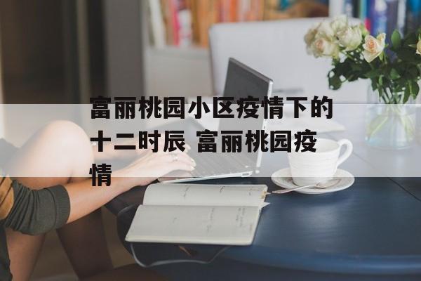 富丽桃园小区疫情下的十二时辰 富丽桃园疫情