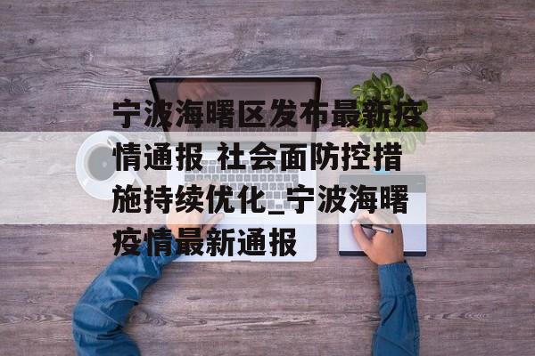 宁波海曙区发布最新疫情通报 社会面防控措施持续优化_宁波海曙疫情最新通报