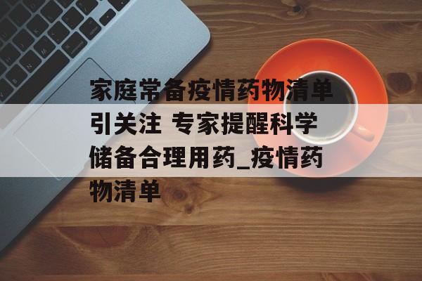 家庭常备疫情药物清单引关注 专家提醒科学储备合理用药_疫情药物清单