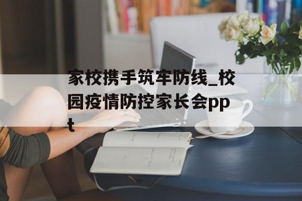 家校携手筑牢防线_校园疫情防控家长会ppt