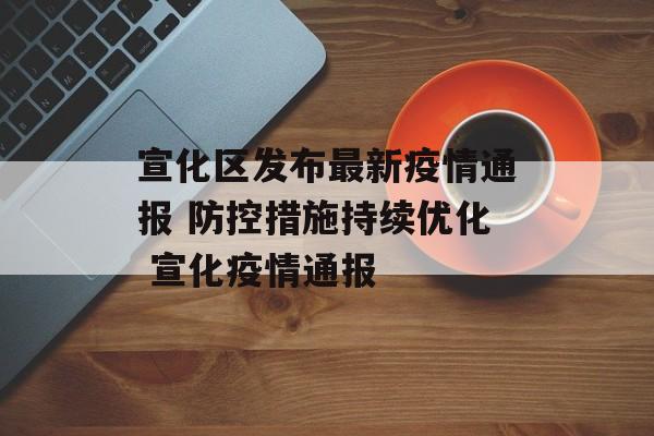 宣化区发布最新疫情通报 防控措施持续优化 宣化疫情通报