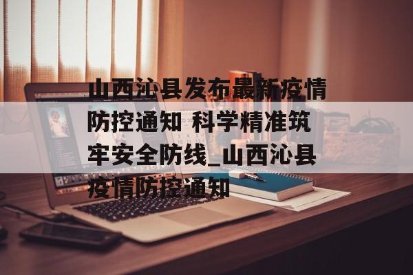 山西沁县发布最新疫情防控通知 科学精准筑牢安全防线_山西沁县疫情防控通知
