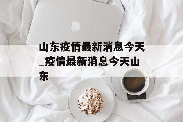 山东疫情最新消息今天_疫情最新消息今天山东