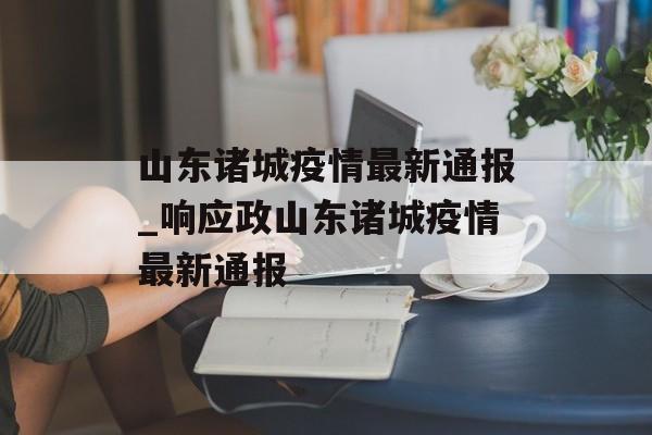 山东诸城疫情最新通报_响应政山东诸城疫情最新通报