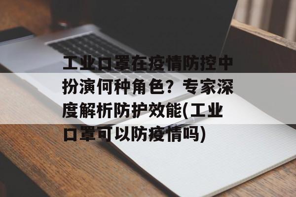 工业口罩在疫情防控中扮演何种角色？专家深度解析防护效能(工业口罩可以防疫情吗)