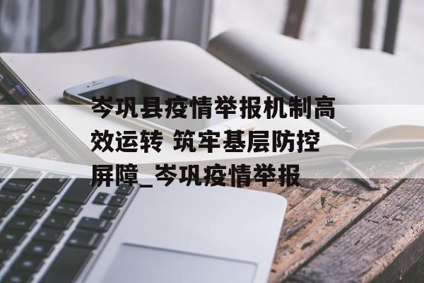 岑巩县疫情举报机制高效运转 筑牢基层防控屏障_岑巩疫情举报