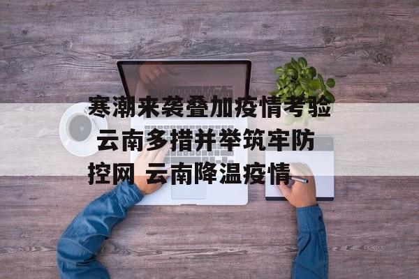寒潮来袭叠加疫情考验 云南多措并举筑牢防控网 云南降温疫情